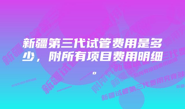 新疆第三代试管费用是多少，附所有项目费用明细。