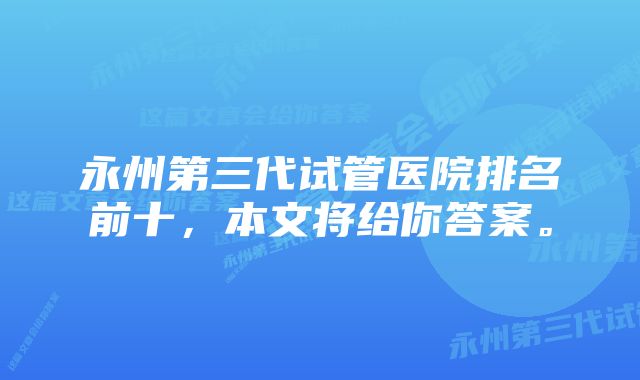 永州第三代试管医院排名前十，本文将给你答案。