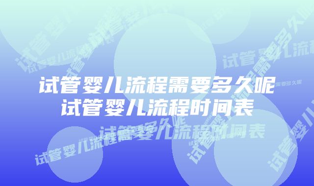 试管婴儿流程需要多久呢试管婴儿流程时间表