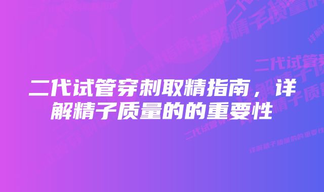 二代试管穿刺取精指南，详解精子质量的的重要性