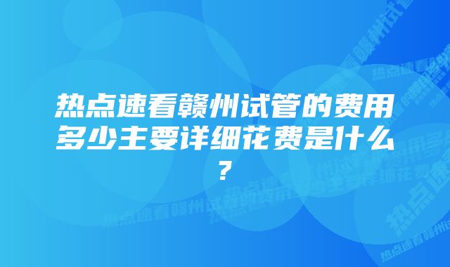 热点速看赣州试管的费用多少主要详细花费是什么?