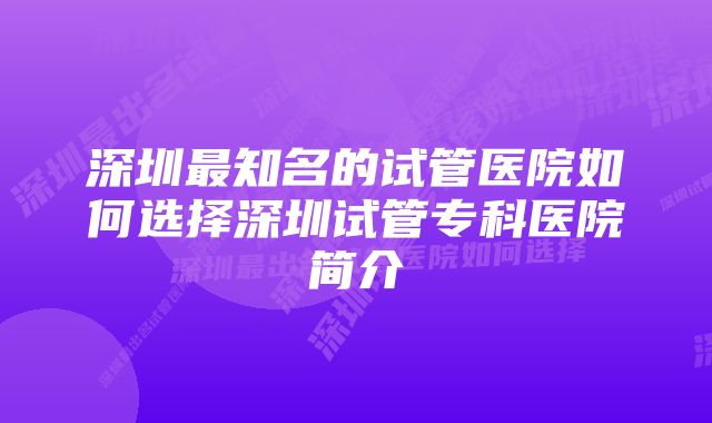 深圳最知名的试管医院如何选择深圳试管专科医院简介