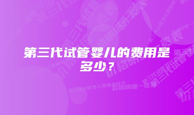 第三代试管婴儿的费用是多少？