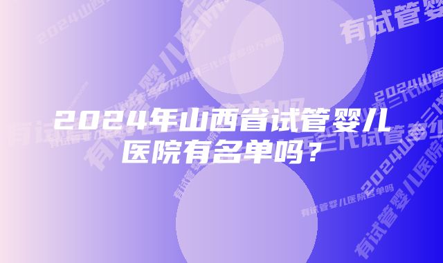 2024年山西省试管婴儿医院有名单吗？