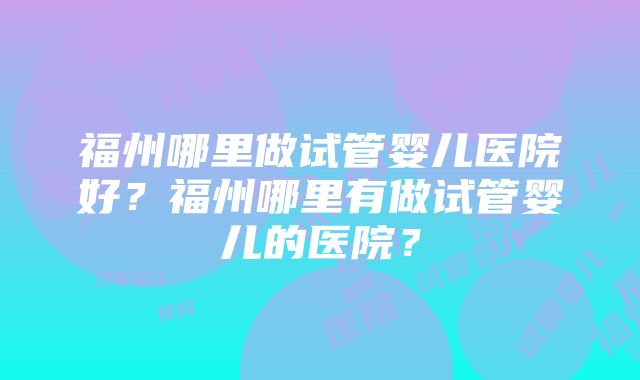 福州哪里做试管婴儿医院好？福州哪里有做试管婴儿的医院？