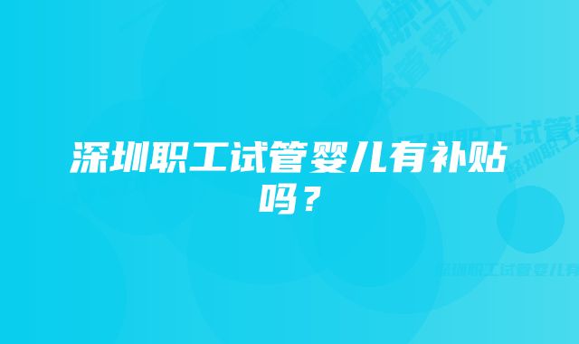 深圳职工试管婴儿有补贴吗？