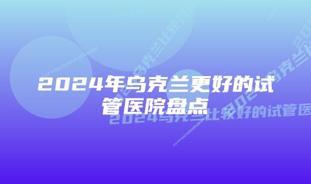 2024年乌克兰更好的试管医院盘点