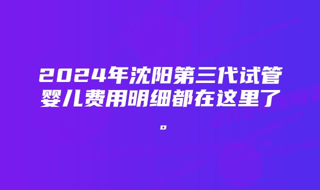 2024年沈阳第三代试管婴儿费用明细都在这里了。