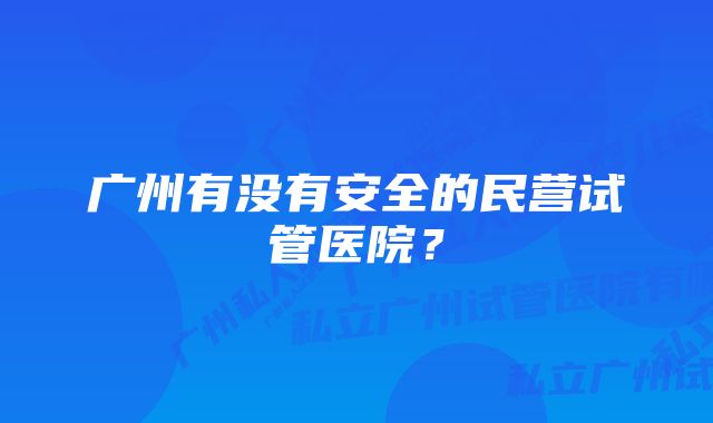 广州有没有安全的民营试管医院？