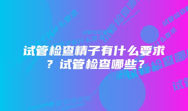 试管检查精子有什么要求？试管检查哪些？