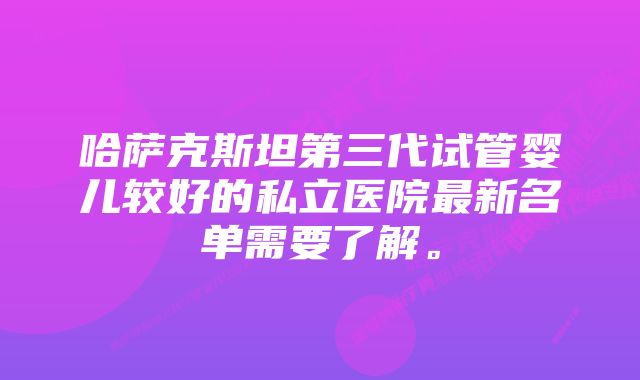 哈萨克斯坦第三代试管婴儿较好的私立医院最新名单需要了解。