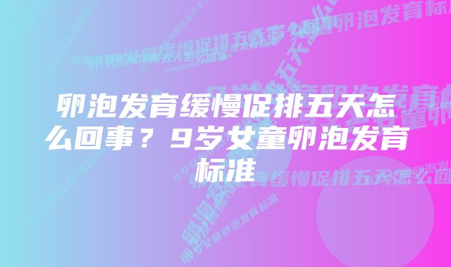 卵泡发育缓慢促排五天怎么回事？9岁女童卵泡发育标准