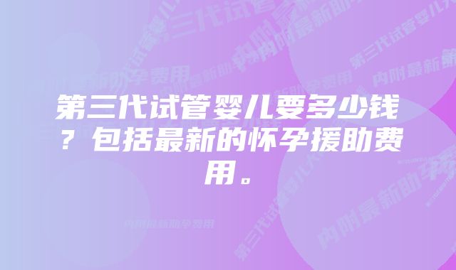 第三代试管婴儿要多少钱？包括最新的怀孕援助费用。