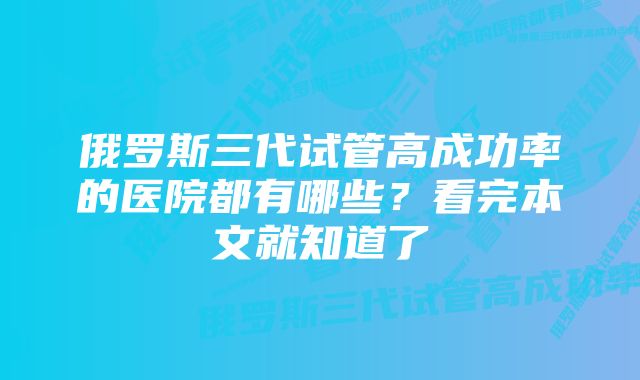 俄罗斯三代试管高成功率的医院都有哪些？看完本文就知道了