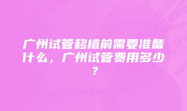 广州试管移植前需要准备什么，广州试管费用多少？