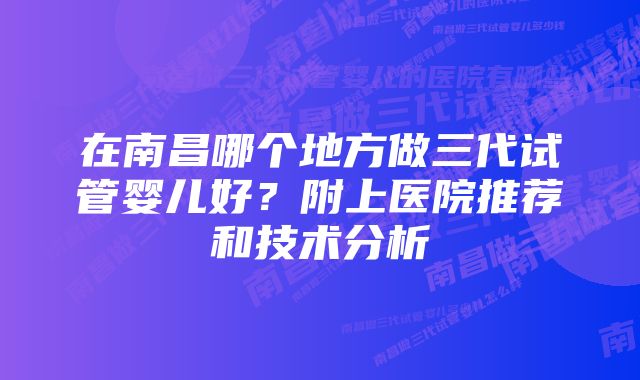 在南昌哪个地方做三代试管婴儿好？附上医院推荐和技术分析