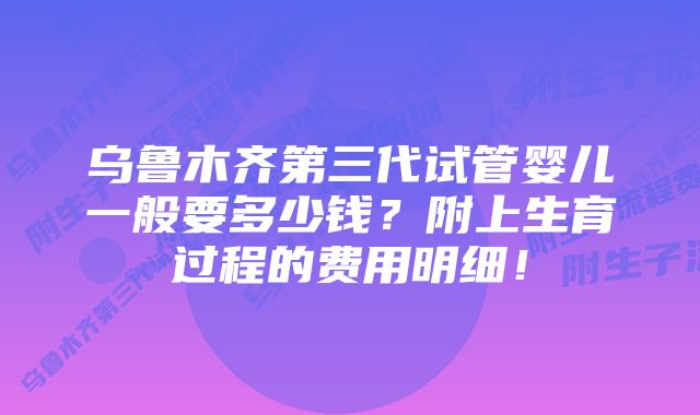 乌鲁木齐第三代试管婴儿一般要多少钱？附上生育过程的费用明细！