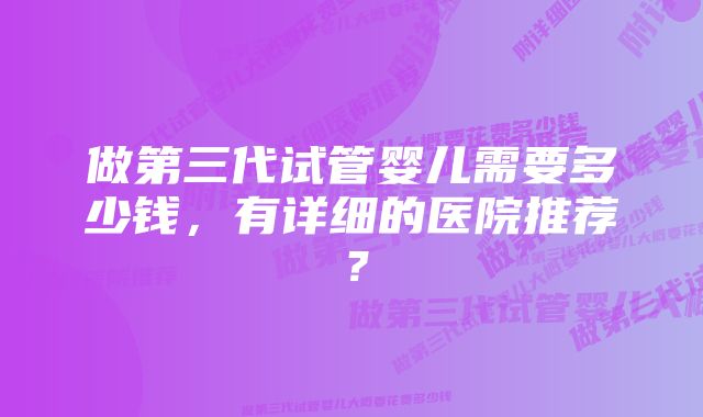 做第三代试管婴儿需要多少钱，有详细的医院推荐？