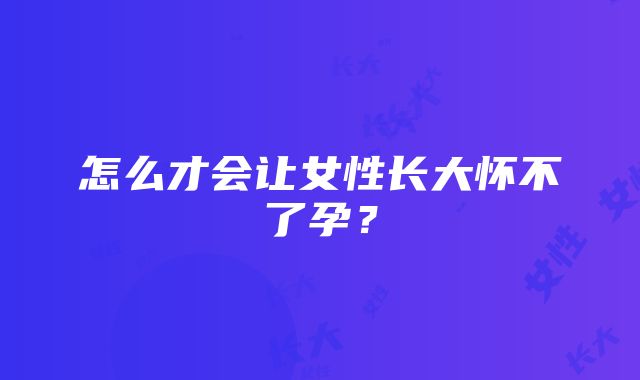 怎么才会让女性长大怀不了孕？