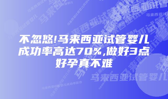 不忽悠!马来西亚试管婴儿成功率高达70%,做好3点好孕真不难