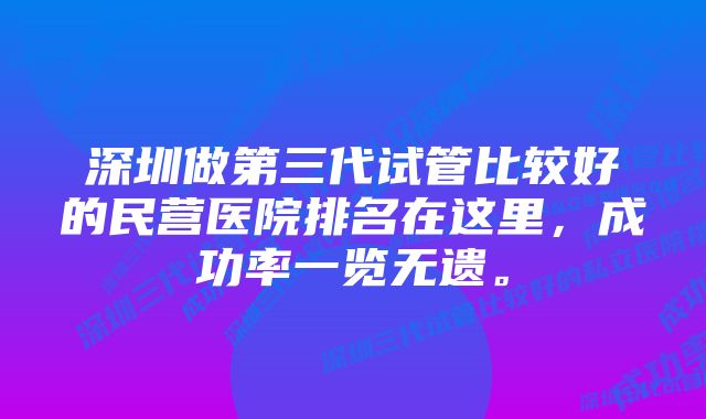 深圳做第三代试管比较好的民营医院排名在这里，成功率一览无遗。