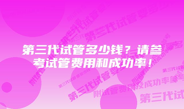 第三代试管多少钱？请参考试管费用和成功率！