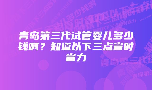 青岛第三代试管婴儿多少钱啊？知道以下三点省时省力