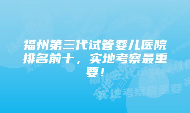 福州第三代试管婴儿医院排名前十，实地考察最重要！