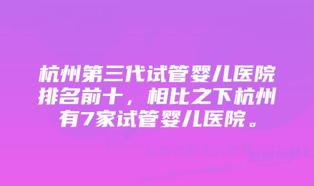 杭州第三代试管婴儿医院排名前十，相比之下杭州有7家试管婴儿医院。