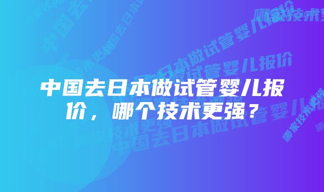 中国去日本做试管婴儿报价，哪个技术更强？