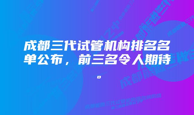 成都三代试管机构排名名单公布，前三名令人期待。