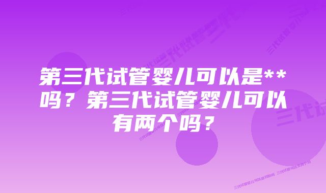 第三代试管婴儿可以是**吗？第三代试管婴儿可以有两个吗？