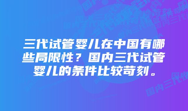 三代试管婴儿在中国有哪些局限性？国内三代试管婴儿的条件比较苛刻。