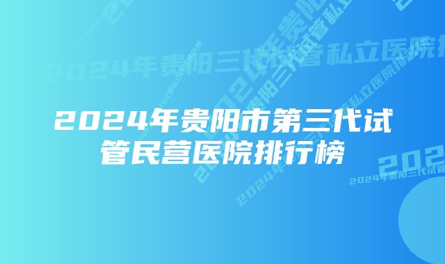 2024年贵阳市第三代试管民营医院排行榜