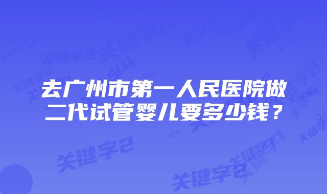 去广州市第一人民医院做二代试管婴儿要多少钱？