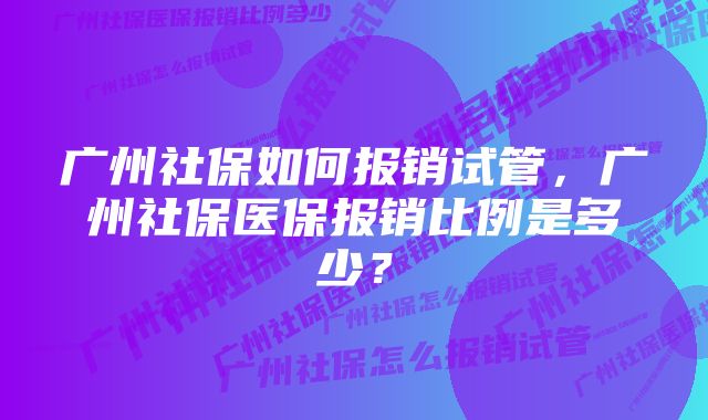 广州社保如何报销试管，广州社保医保报销比例是多少？