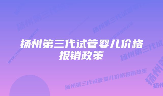 扬州第三代试管婴儿价格报销政策