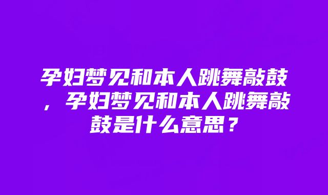 孕妇梦见和本人跳舞敲鼓，孕妇梦见和本人跳舞敲鼓是什么意思？