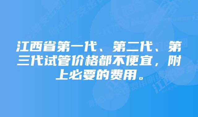 江西省第一代、第二代、第三代试管价格都不便宜，附上必要的费用。