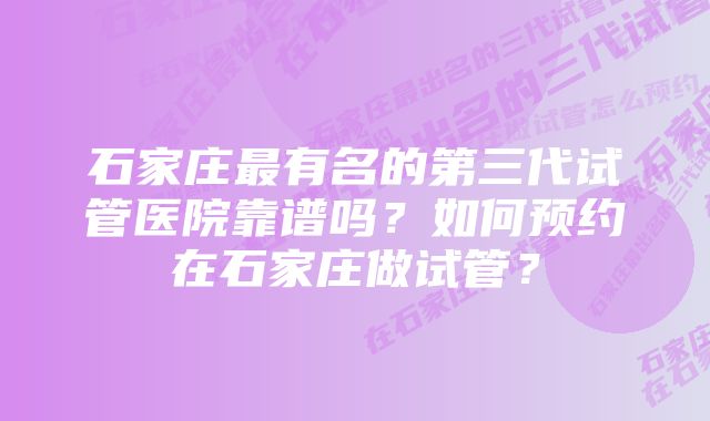 石家庄最有名的第三代试管医院靠谱吗？如何预约在石家庄做试管？