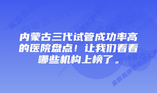 内蒙古三代试管成功率高的医院盘点！让我们看看哪些机构上榜了。