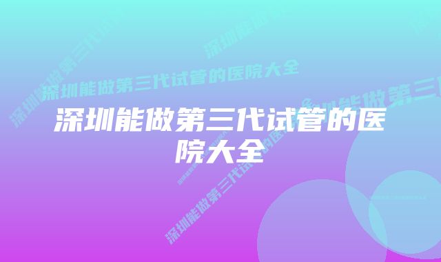 深圳能做第三代试管的医院大全