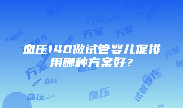 血压140做试管婴儿促排用哪种方案好？