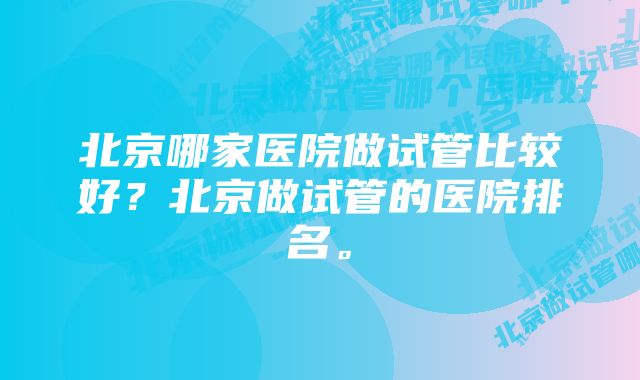 北京哪家医院做试管比较好？北京做试管的医院排名。