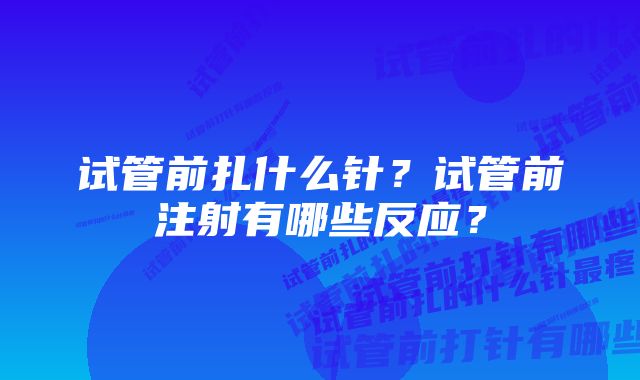 试管前扎什么针？试管前注射有哪些反应？