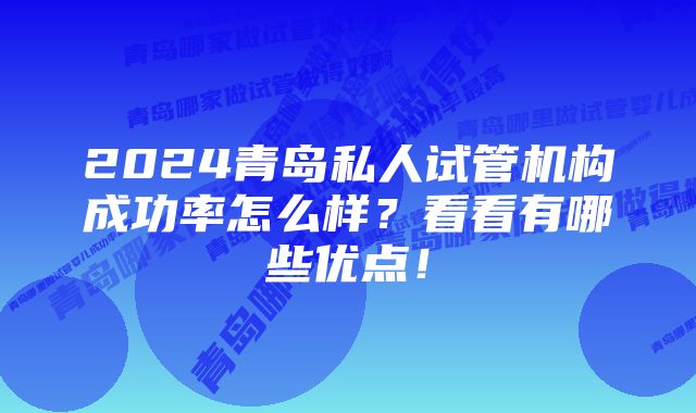 2024青岛私人试管机构成功率怎么样？看看有哪些优点！