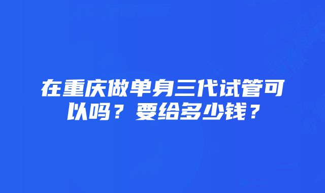 在重庆做单身三代试管可以吗？要给多少钱？