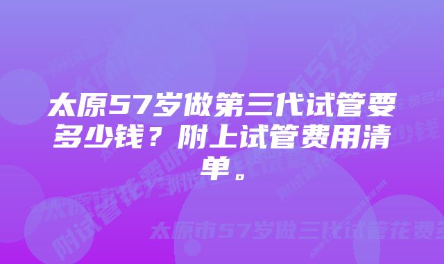 太原57岁做第三代试管要多少钱？附上试管费用清单。