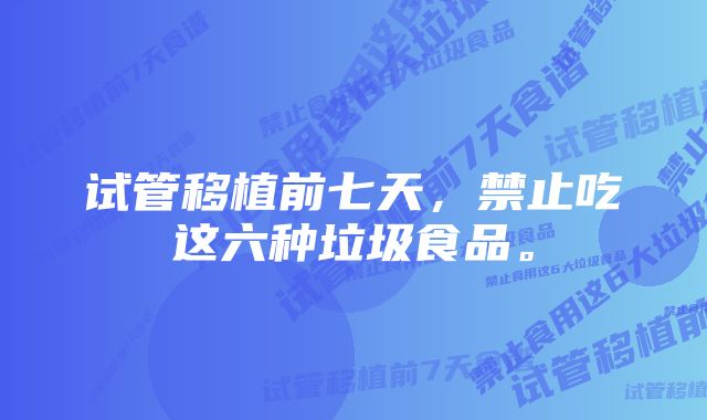 试管移植前七天，禁止吃这六种垃圾食品。