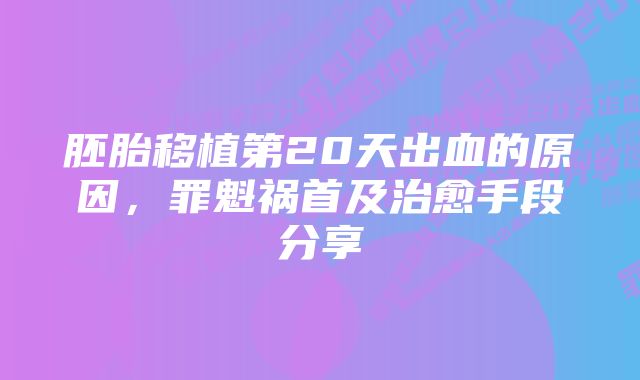 胚胎移植第20天出血的原因，罪魁祸首及治愈手段分享